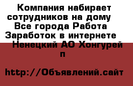 Компания набирает сотрудников на дому  - Все города Работа » Заработок в интернете   . Ненецкий АО,Хонгурей п.